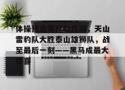 包含体操预选赛掀起高潮，天山雷豹队大胜泰山雄狮队，战至最后一刻——黑马成最大惊喜的词条